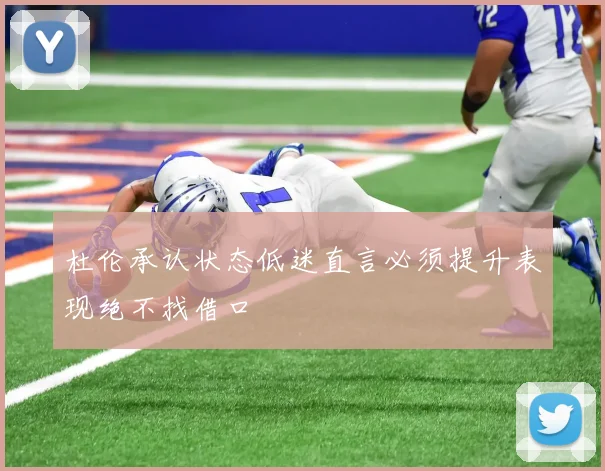 杜伦承认状态低迷直言必须提升表现绝不找借口