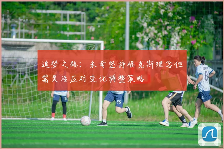 追梦之路：米奇坚持福克斯理念但需灵活应对变化调整策略
