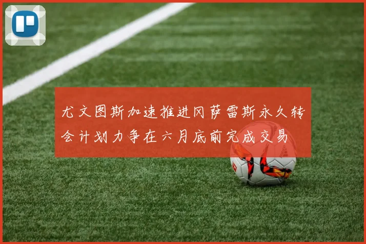 尤文图斯加速推进冈萨雷斯永久转会计划力争在六月底前完成交易