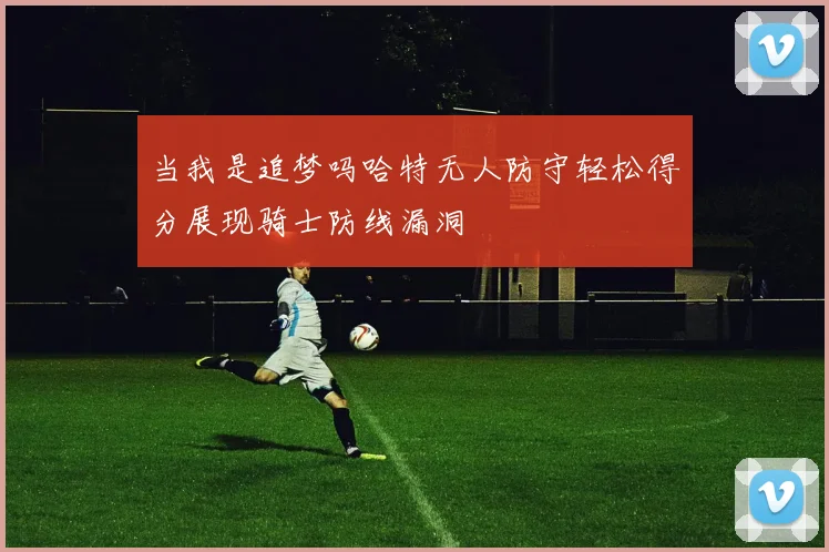 当我是追梦吗哈特无人防守轻松得分展现骑士防线漏洞