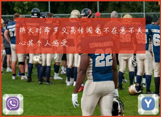 热火对希罗交易传闻毫不在意不关心其个人感受