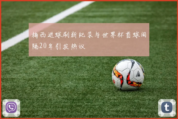 梅西进球刷新纪录与世界杯首球间隔20年引发热议