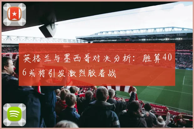 英格兰与墨西哥对决分析：胜算406或将引发激烈胶着战
