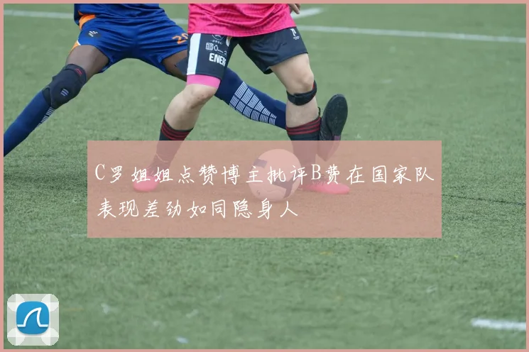 C罗姐姐点赞博主批评B费在国家队表现差劲如同隐身人