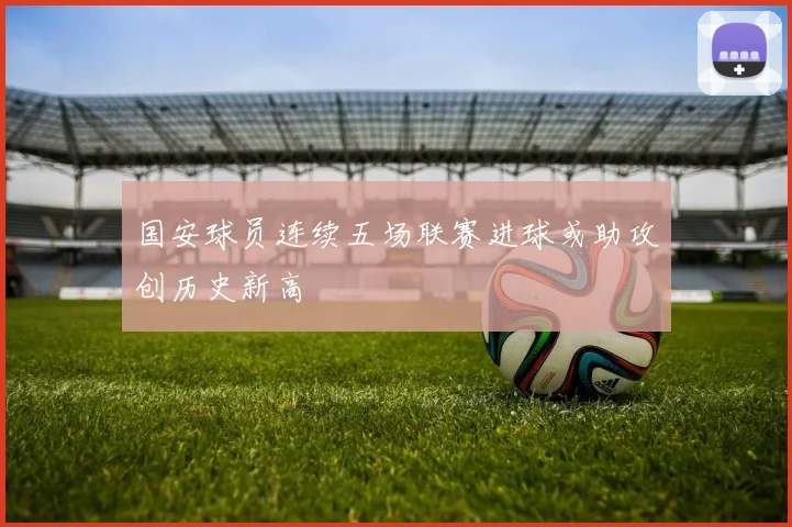 国安球员连续五场联赛进球或助攻创历史新高
