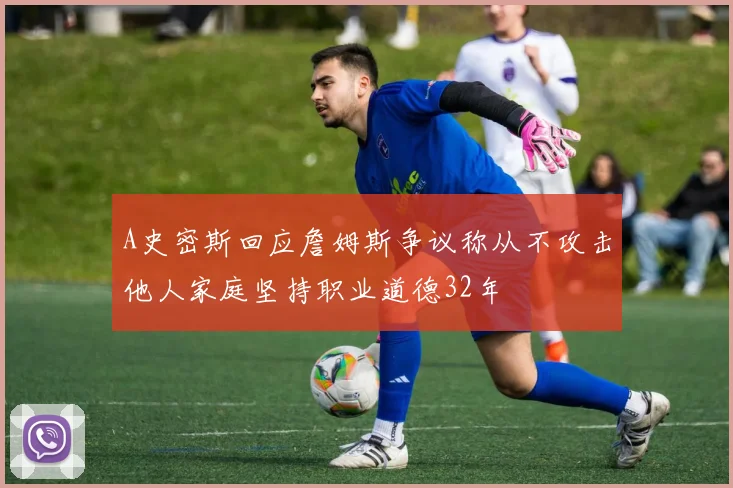 A史密斯回应詹姆斯争议称从不攻击他人家庭坚持职业道德32年