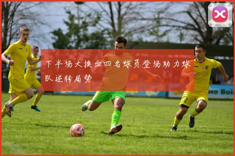 下半场大换血四名球员登场助力球队逆转局势
