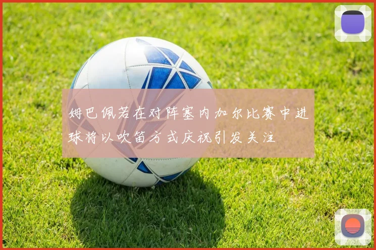 姆巴佩若在对阵塞内加尔比赛中进球将以吹笛方式庆祝引发关注