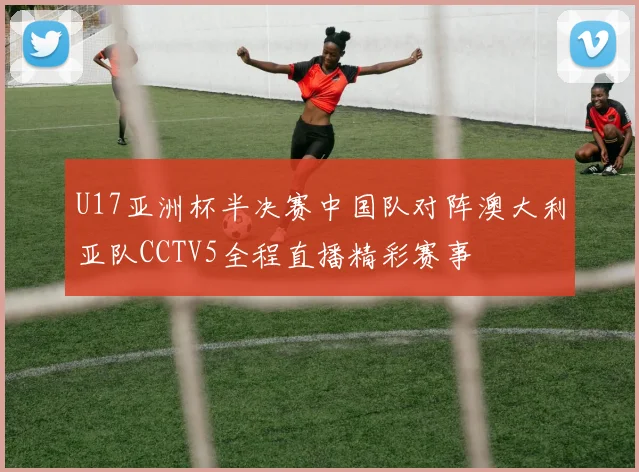 U17亚洲杯半决赛中国队对阵澳大利亚队CCTV5全程直播精彩赛事