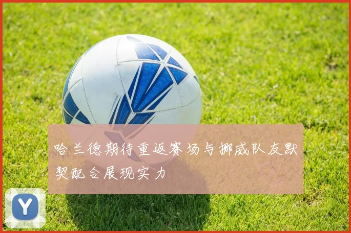 哈兰德期待重返赛场与挪威队友默契配合展现实力